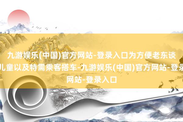 九游娱乐(中国)官方网站-登录入口为方便老东谈主、儿童以及特需乘客搭车-九游娱乐(中国)官方网站-登录入口