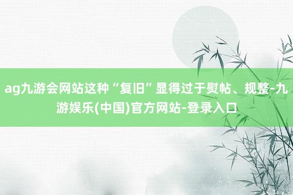 ag九游会网站这种“复旧”显得过于熨帖、规整-九游娱乐(中国)官方网站-登录入口