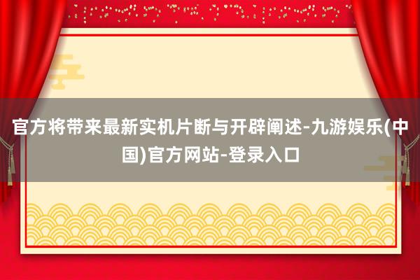 官方将带来最新实机片断与开辟阐述-九游娱乐(中国)官方网站-登录入口
