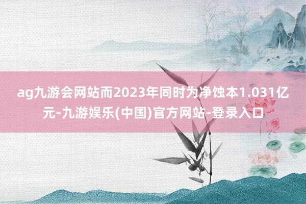 ag九游会网站而2023年同时为净蚀本1.031亿元-九游娱乐(中国)官方网站-登录入口