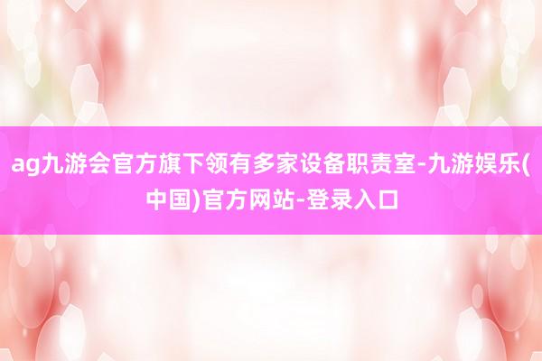 ag九游会官方旗下领有多家设备职责室-九游娱乐(中国)官方网站-登录入口