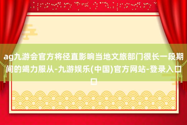 ag九游会官方将径直影响当地文旅部门很长一段期间的竭力服从-九游娱乐(中国)官方网站-登录入口