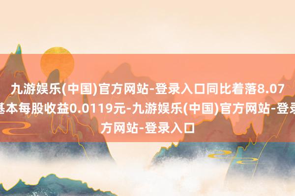 九游娱乐(中国)官方网站-登录入口同比着落8.07%；基本每股收益0.0119元-九游娱乐(中国)官方网站-登录入口