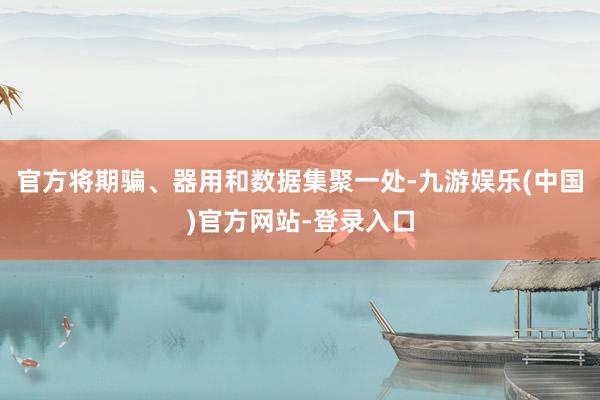 官方将期骗、器用和数据集聚一处-九游娱乐(中国)官方网站-登录入口