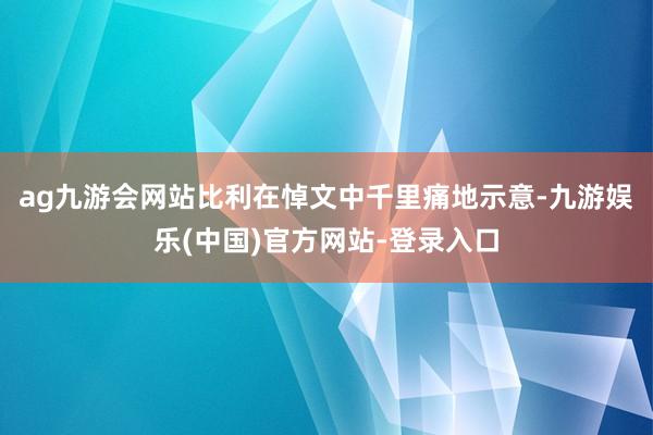 ag九游会网站比利在悼文中千里痛地示意-九游娱乐(中国)官方网站-登录入口