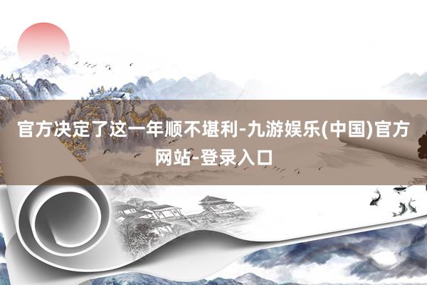 官方决定了这一年顺不堪利-九游娱乐(中国)官方网站-登录入口