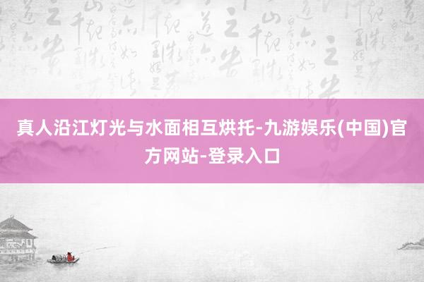 真人沿江灯光与水面相互烘托-九游娱乐(中国)官方网站-登录入口