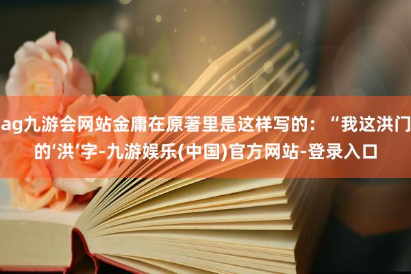 ag九游会网站金庸在原著里是这样写的：“我这洪门的‘洪’字-九游娱乐(中国)官方网站-登录入口