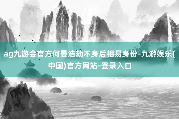 ag九游会官方何晏浩劫不身后相易身份-九游娱乐(中国)官方网站-登录入口