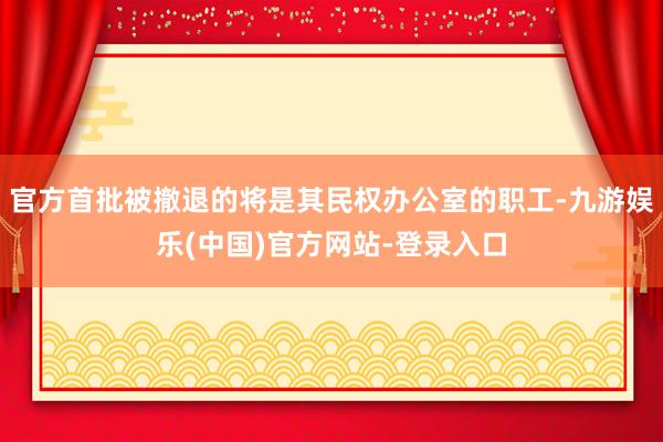 官方首批被撤退的将是其民权办公室的职工-九游娱乐(中国)官方网站-登录入口