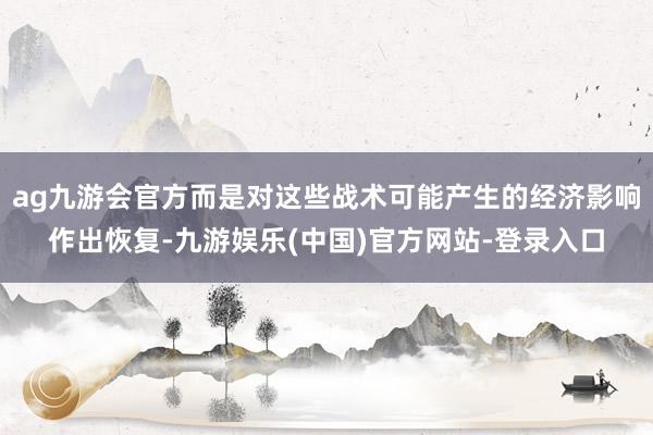 ag九游会官方而是对这些战术可能产生的经济影响作出恢复-九游娱乐(中国)官方网站-登录入口