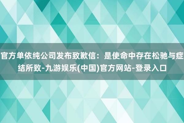 官方单依纯公司发布致歉信：是使命中存在松驰与症结所致-九游娱乐(中国)官方网站-登录入口