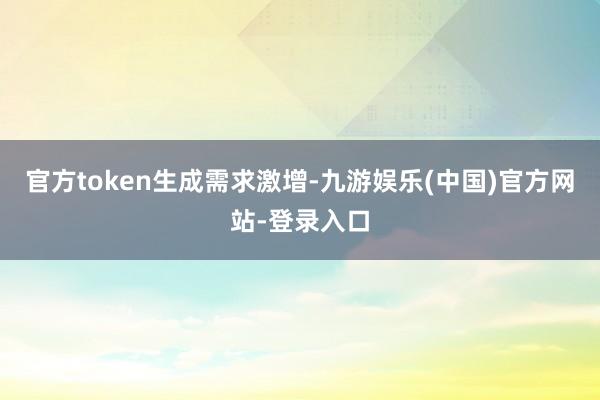 官方token生成需求激增-九游娱乐(中国)官方网站-登录入口