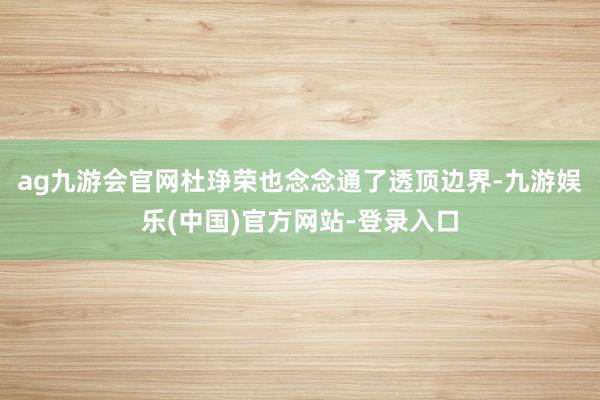 ag九游会官网杜琤荣也念念通了透顶边界-九游娱乐(中国)官方网站-登录入口
