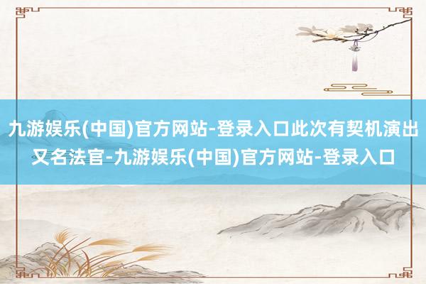 九游娱乐(中国)官方网站-登录入口此次有契机演出又名法官-九游娱乐(中国)官方网站-登录入口